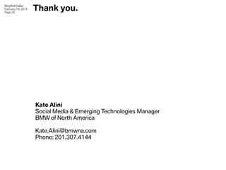 BlogWell Dallas
February 19, 2014
Page 29

Thank you.

Kate Alini
Social Media & Emerging Technologies Manager
BMW of Nort...