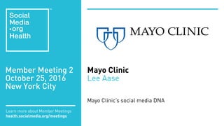 Member Meeting 2
October 25, 2016
New York City
Learn more about Member Meetings
health.socialmedia.org/meetings
Mayo Clinic
Lee Aase
Mayo Clinic’s social media DNA
 