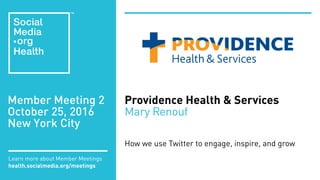 Member Meeting 2
October 25, 2016
New York City
Learn more about Member Meetings
health.socialmedia.org/meetings
Providence Health & Services
Mary Renouf
How we use Twitter to engage, inspire, and grow
 