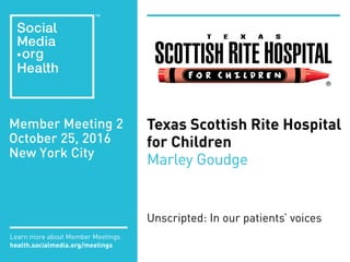 Member Meeting 2
October 25, 2016
New York City
Learn more about Member Meetings
health.socialmedia.org/meetings
Texas Scottish Rite Hospital
for Children
Marley Goudge
Unscripted: In our patients’ voices
 