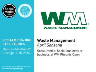 SOCIALMEDIA.ORG
CASE STUDIES
Member Meeting 32
Chicago, 6-15-2014
Learn more about Member Meetings
socialmedia.org/meetings
SOC
IALMEDIA.
ORG
MEM
B
ER MEETIN
G
32
CHICA
GO
Waste Management
April Sonsona
Social media: Social business to
business at WM Phoenix Open
 