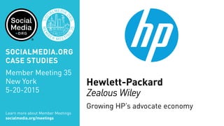 Hewlett-Packard
Zealous Wiley
Growing HP’s advocate economy
Learn more about Member Meetings
socialmedia.org/meetings
SOCIALMEDIA.ORG
CASE STUDIES
Member Meeting 35
New York
5-20-2015
 