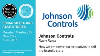Johnson Controls
Sam Sova
How we empower our executives to tell
the brand’s storyLearn more about Member Meetings
socialmedia.org/meetings
SOCIALMEDIA.ORG
CASE STUDIES
Member Meeting 35
New York
5-20-2015
 