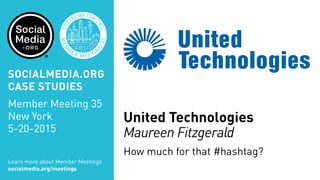 United Technologies
Maureen Fitzgerald
How much for that #hashtag?
Learn more about Member Meetings
socialmedia.org/meetings
SOCIALMEDIA.ORG
CASE STUDIES
Member Meeting 35
New York
5-20-2015
 