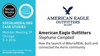 MEM
BER MEETIN
G
39
SOC
IALMEDIA.
ORG
American Eagle Outfitters
Stephanie Campbell
How the launch of #AerieREAL built and
connected the Aerie community
Learn more about Member Meetings
socialmedia.org/meetings
SOCIALMEDIA.ORG
CASE STUDIES
Member Meeting 39
Chicago
5-3-2016
 