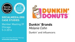 MEM
BER MEETIN
G
39
SOC
IALMEDIA.
ORG
Dunkin’ Brands
Melanie Cohn
Dunkin’ and influencers
Learn more about Member Meetings
socialmedia.org/meetings
SOCIALMEDIA.ORG
CASE STUDIES
Member Meeting 39
Chicago
5-3-2016
 