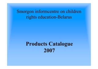 Smorgon informcentre on children
    rights education-Belarus




    Products Catalogue
          2007