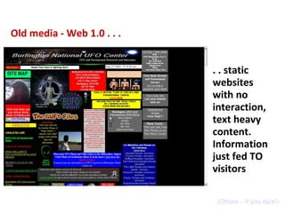 Old media - Web 1.0 . . . . . static websites with no interaction, text heavy content. Information  just fed TO visitors (...