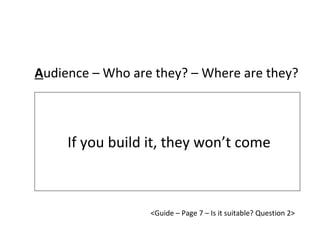 If you build it, they won’t come A udience – Who are they? – Where are they? <Guide – Page 7 – Is it suitable? Question 2> 