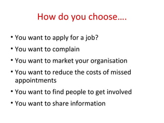 How do you choose…. You want to apply for a job? You want to complain You want to market your organisation You want to reduce the costs of missed appointments You want to find people to get involved You want to share information 