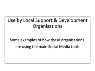 Step 2 – Pick one goal to pursue Use by Local Support & Development Organisations Some examples of how these organisations  are using the main Social Media tools 