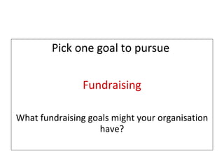Step 2 – Pick one goal to pursue Pick one goal to pursue  Fundraising What fundraising goals might your organisation have? 