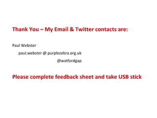Thank You – My Email & Twitter contacts are:  Paul Webster paul.webster @ purplezebra.org.uk @watfordgap Please complete feedback sheet and take USB stick 
