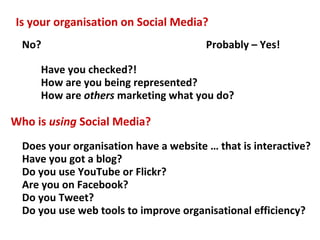 Is your organisation on Social Media?
No? Probably – Yes!
Who is using Social Media?
Does your organisation have a website...