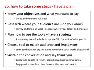So, how to take some steps - have a plan
• Know your objectives and what you want to say
• Come and volunteer with us!
• R...