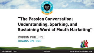 “The Passion Conversation:
Understanding, Sparking, and
Sustaining Word of Mouth Marketing”
ROBBIN PHILLIPS
BRAINS ON FIRE
SOCIALMEDIA.ORG/SUMMIT2013ORLANDODECEMBER 9–11, 2013
 