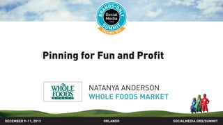Pinning for fun and profit
NATANYA ANDERSON
WHOLE FOODS MARKET
SOCIALMEDIA.ORG/SUMMIT2013ORLANDODECEMBER 9–11, 2013
 