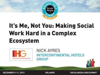 SOCIALMEDIA.ORG/SUMMIT2013ORLANDO
It’s me, not you: Making social
work hard in a complex
ecosystem
NICK AYRES
INTERCONTINENTAL HOTELS
GROUP
DECEMBER 9–11, 2013
 