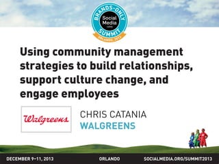 Using Community Management
Strategies to Build Relationships,
Support Culture Change, and
Engage Employees
CHRIS CATANIA
WALGREENS

DECEMBER 9–11, 2013

ORLANDO

SOCIALMEDIA.ORG/SUMMIT

 