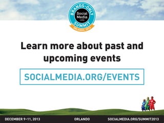 Learn more about past and
upcoming events
SOCIALMEDIA.ORG/EVENTS

DECEMBER 9–11, 2013

ORLANDO

SOCIALMEDIA.ORG/SUMMIT

 