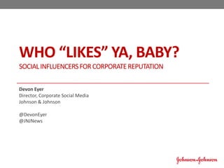 WHO “LIKES” YA, BABY?
SOCIALINFLUENCERSFORCORPORATEREPUTATION
Devon Eyer
Director, Corporate Social Media
Johnson & Johnson
@DevonEyer
@JNJNews