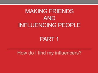MAKING FRIENDS
AND
INFLUENCING PEOPLE
PART 1
How do I find my influencers?