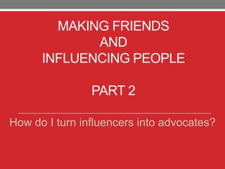 MAKING FRIENDS
AND
INFLUENCING PEOPLE
PART 2
How do I turn influencers into advocates?