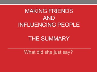 MAKING FRIENDS
AND
INFLUENCING PEOPLE
THE SUMMARY
What did she just say?