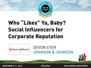 SOCIALMEDIA.ORG/SUMMIT2013ORLANDO
Who “likes” ya, baby?
Social influencers for
corporate reputation
DEVON EYER
JOHNSON & JOHNSON
DECEMBER 9–11, 2013
 