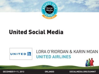 SOCIALMEDIA.ORG/SUMMIT2013ORLANDO
United social media
LORA O’RIORDAN & KARIN MOAN
UNITED AIRLINES
DECEMBER 9–11, 2013
 