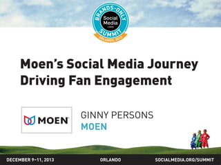 SOCIALMEDIA.ORG/SUMMIT2013ORLANDO
Moen’s social media journey
driving fan engagement
GINNY PERSONS
MOEN
DECEMBER 9–11, 2013
 