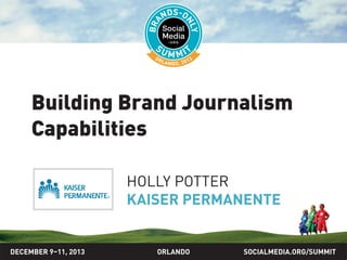 SOCIALMEDIA.ORG/SUMMIT2013ORLANDO
Building brand journalism
capabilities
HOLLY POTTER
KAISER PERMANENTE
DECEMBER 9–11, 2013
 