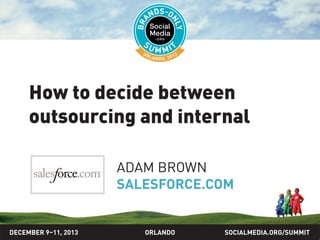 How to decide between
outsourcing and internal
ADAM BROWN
SALESFORCE.COM

DECEMBER 9–11, 2013

ORLANDO

SOCIALMEDIA.ORG/SUMMIT

 
