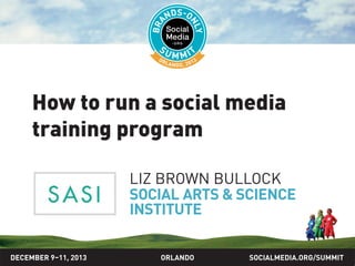 How to run a social media
training program
LIZ BROWN BULLOCK
SOCIAL ARTS & SCIENCE
INSTITUTE
DECEMBER 9–11, 2013

ORLANDO

SOCIALMEDIA.ORG/SUMMIT

 