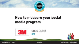 How to measure your social
media program
GREG GERIK
3M
DECEMBER 9–11, 2013

ORLANDO

SOCIALMEDIA.ORG/SUMMIT

 
