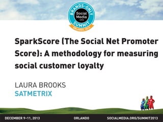 SOCIALMEDIA.ORG/SUMMIT2013ORLANDO
SparkScore (The Social Net Promoter
Score): A methodology for measuring
social customer loyalty
LAURA BROOKS
SATMETRIX
DECEMBER 9–11, 2013
 