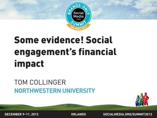 SOCIALMEDIA.ORG/SUMMIT2013ORLANDO
Some evidence! Social
engagement’s financial
impact
TOM COLLINGER
NORTHWESTERN UNIVERSITY
DECEMBER 9–11, 2013
 