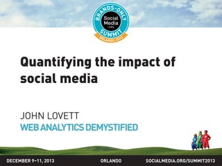 SOCIALMEDIA.ORG/SUMMIT2013ORLANDO
Quantifying the impact of
social media
JOHN LOVETT
WEBANALYTICSDEMYSTIFIED
DECEMBER 9–11, 2013
 