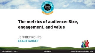 The metrics of audience: Size,
engagement, and value
JEFFREY ROHRS
EXACTTARGET
SOCIALMEDIA.ORG/SUMMIT2013ORLANDODECEMBER 9–11, 2013
 