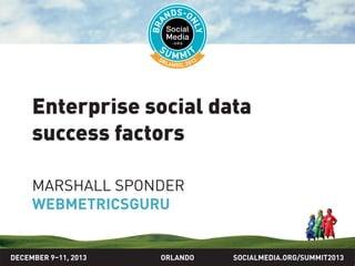 SOCIALMEDIA.ORG/SUMMIT2013ORLANDO
Enterprise social data
success factors
MARSHALL SPONDER
WEBMETRICSGURU
DECEMBER 9–11, 2013
 