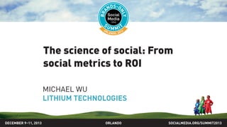 The science of social: From
social metrics to ROI
MICHAEL WU
LITHIUM TECHNOLOGIES
SOCIALMEDIA.ORG/SUMMIT2013ORLANDODECEMBER 9–11, 2013
 
