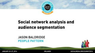 SOCIALMEDIA.ORG/SUMMIT2016ORLANDOJANUARY 25–27, 2016
Social network analysis and
audience segmentation
JASON BALDRIDGE
PEOPLE PATTERN
 