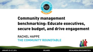 SOCIALMEDIA.ORG/SUMMIT2016ORLANDOJANUARY 25–27, 2016
Community management
benchmarking: Educate executives,
secure budget, and drive engagement
RACHEL HAPPE
THE COMMUNITY ROUNDTABLE
 