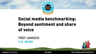 SOCIALMEDIA.ORG/SUMMIT2016ORLANDOJANUARY 25–27, 2016
Social media benchmarking:
Beyond sentiment and share
of voice
TROY JANISCH
U.S. BANK
 