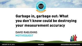 SOCIALMEDIA.ORG/SUMMIT2016ORLANDOJANUARY 25–27, 2016
Garbage in, garbage out: What
you don’t know could be destroying
your measurement accuracy
DAVID RABJOHNS
MOTIVEQUEST
 