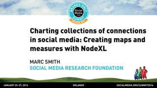 SOCIALMEDIA.ORG/SUMMIT2016ORLANDOJANUARY 25–27, 2016
Charting collections of connections
in social media: Creating maps and
measures with NodeXL
MARC SMITH
SOCIAL MEDIA RESEARCH FOUNDATION
 