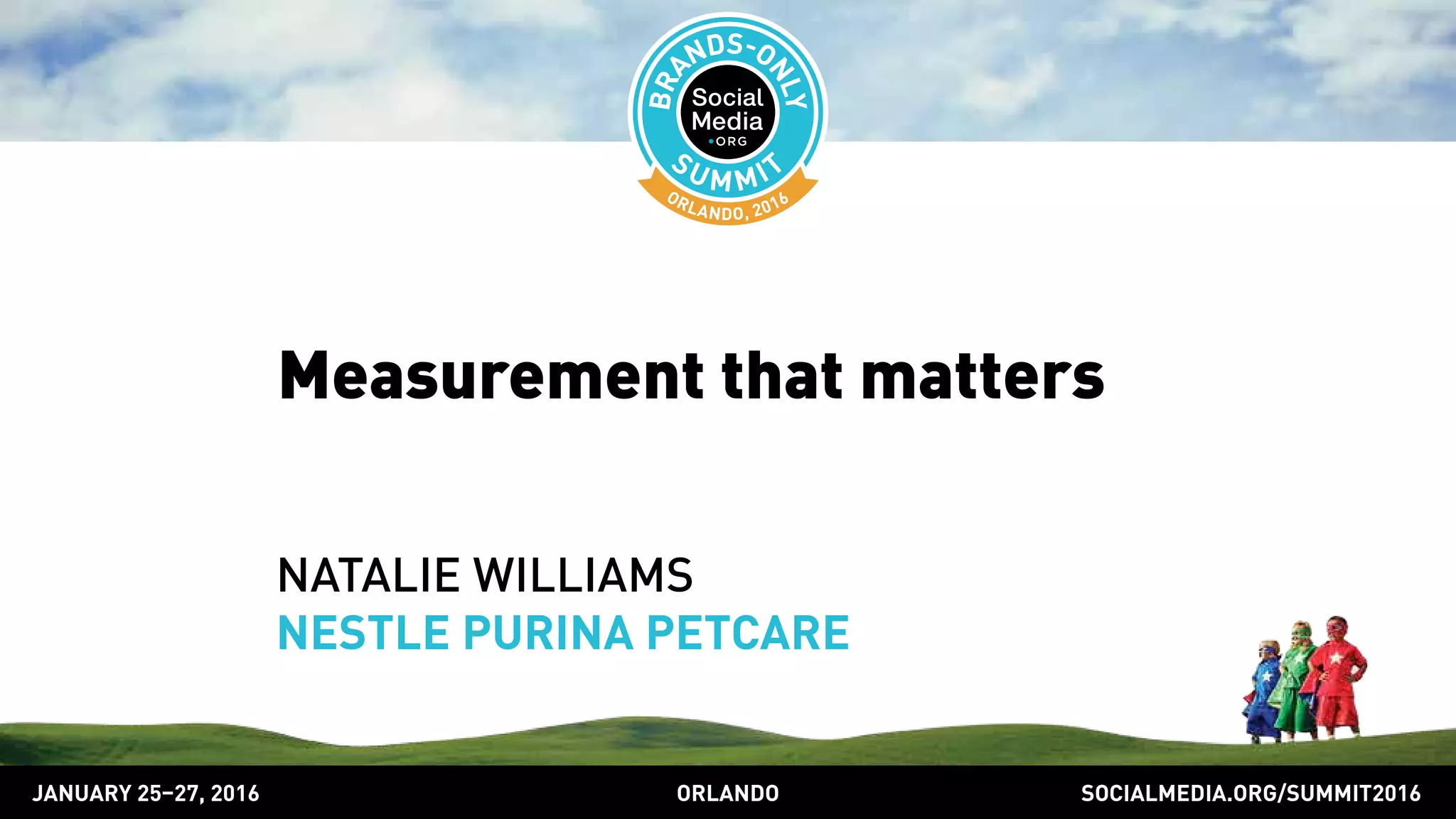 SOCIALMEDIA.ORG/SUMMIT2016ORLANDOJANUARY 25–27, 2016
Measurement that matters
NATALIE WILLIAMS
NESTLE PURINA PETCARE
