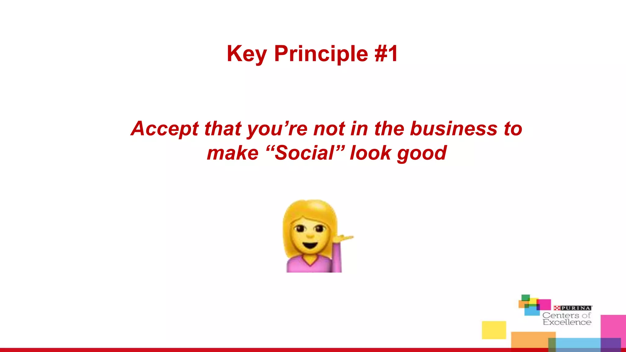 Accept that you’re not in the business to
make “Social” look good
Key Principle #1