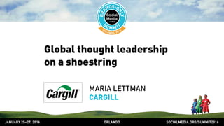 SOCIALMEDIA.ORG/SUMMIT2016ORLANDOJANUARY 25–27, 2016
Global thought leadership
on a shoestring
MARIA LETTMAN
CARGILL
 