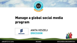 SOCIALMEDIA.ORG/SUMMIT2016ORLANDOJANUARY 25–27, 2016
Manage a global social media
program
ANITA VESZELI
ERICSSON
 